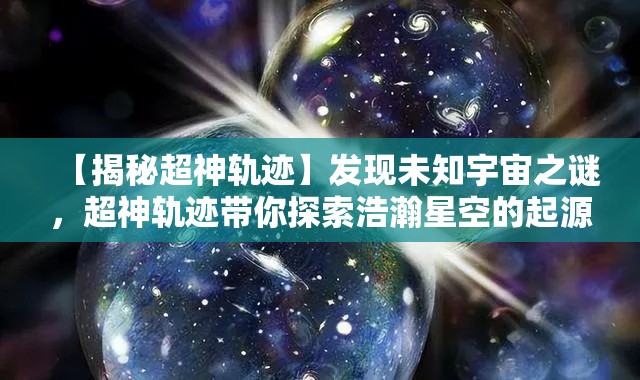 【揭秘超神轨迹】发现未知宇宙之谜，超神轨迹带你探索浩瀚星空的起源与终极真相！